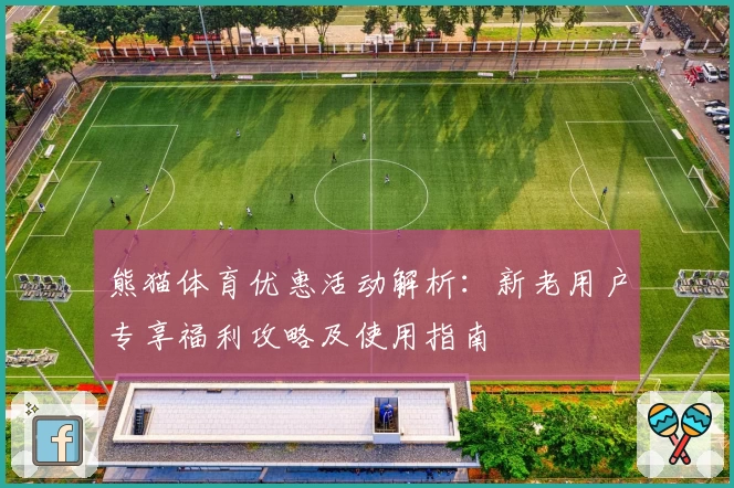 熊猫体育优惠活动解析：新老用户专享福利攻略及使用指南