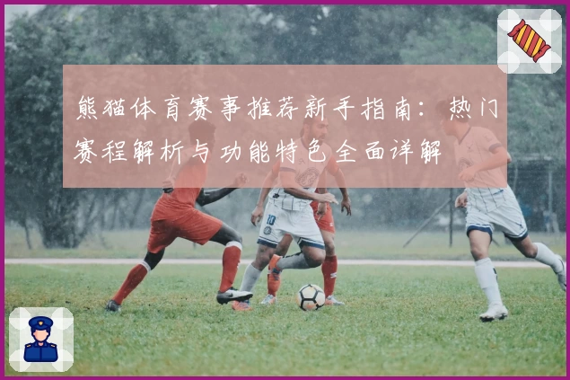 熊猫体育赛事推荐新手指南：热门赛程解析与功能特色全面详解