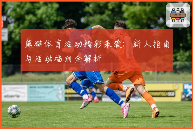 熊猫体育活动精彩来袭：新人指南与活动福利全解析