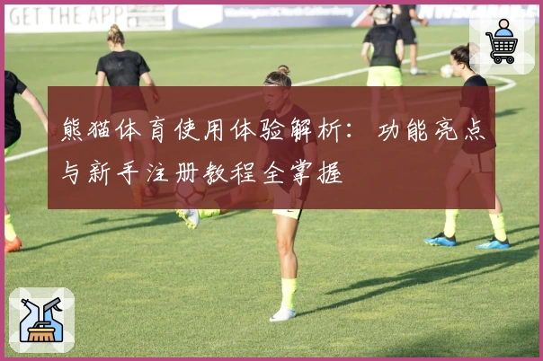 熊猫体育使用体验解析：功能亮点与新手注册教程全掌握