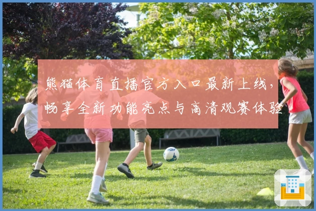熊猫体育直播官方入口最新上线，畅享全新功能亮点与高清观赛体验