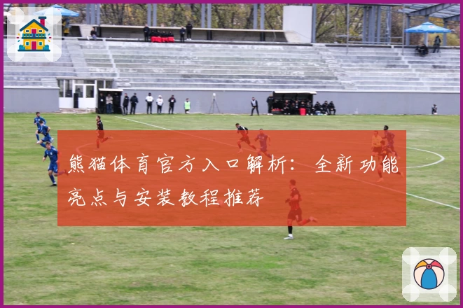 熊猫体育官方入口解析：全新功能亮点与安装教程推荐