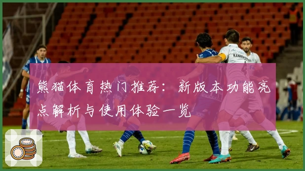 熊猫体育热门推荐：新版本功能亮点解析与使用体验一览