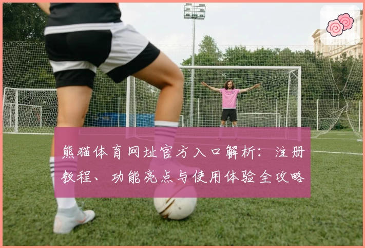 熊猫体育网址官方入口解析：注册教程、功能亮点与使用体验全攻略