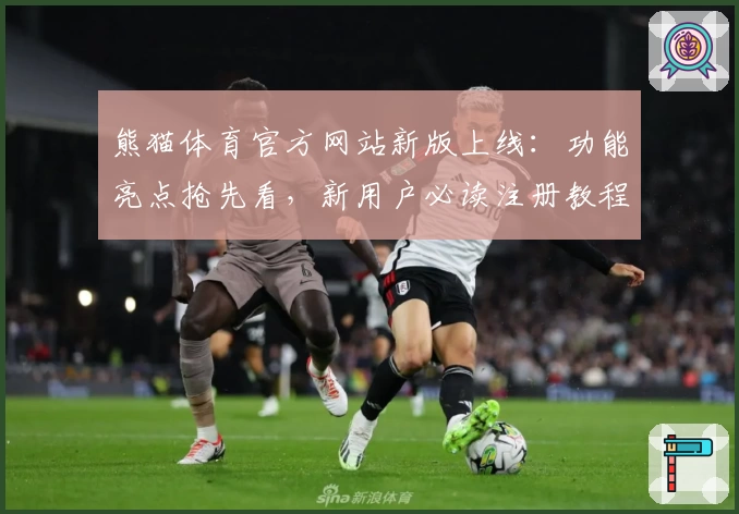 熊猫体育官方网站新版上线：功能亮点抢先看，新用户必读注册教程