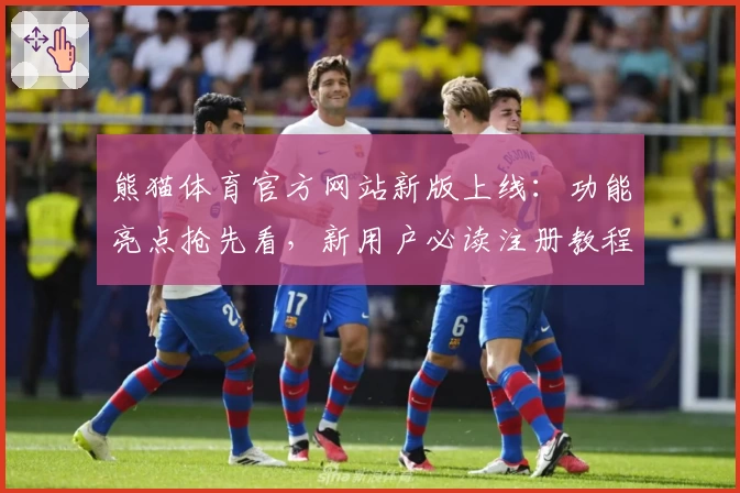 熊猫体育官方网站新版上线：功能亮点抢先看，新用户必读注册教程