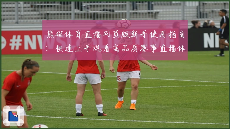 熊猫体育直播网页版新手使用指南：快速上手观看高品质赛事直播体验
