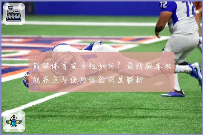 熊猫体育安全性如何？最新版本功能亮点与使用体验深度解析