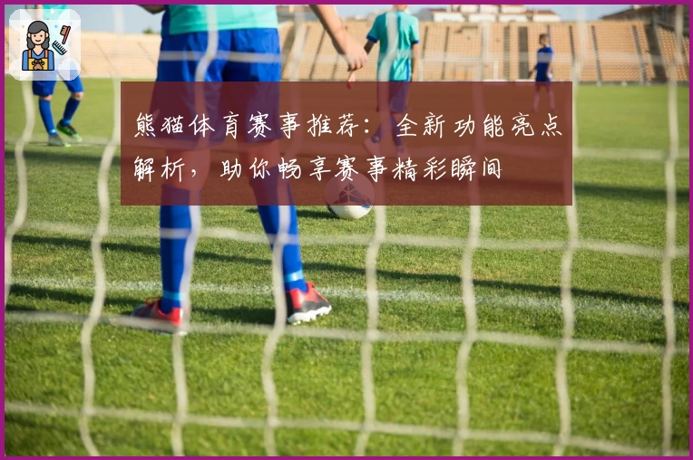 熊猫体育赛事推荐：全新功能亮点解析，助你畅享赛事精彩瞬间