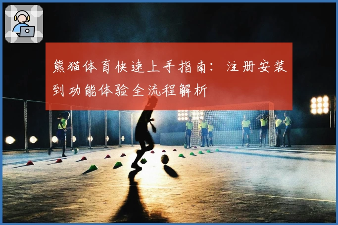 熊猫体育快速上手指南：注册安装到功能体验全流程解析
