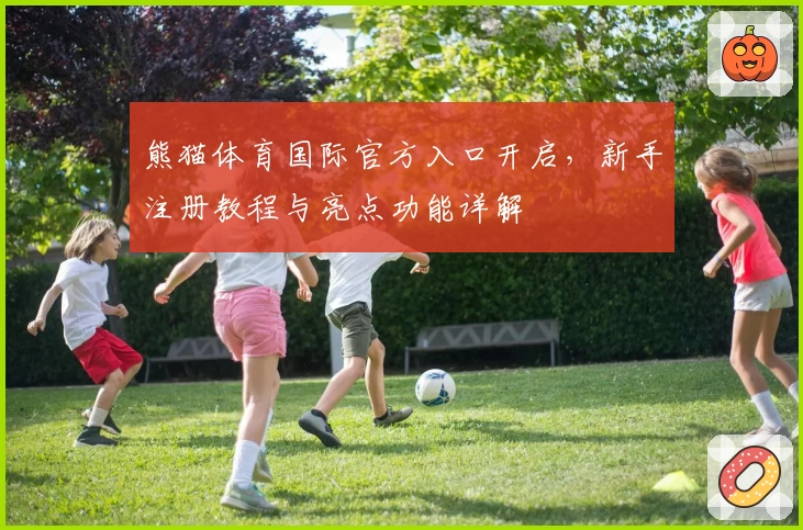 熊猫体育国际官方入口开启，新手注册教程与亮点功能详解