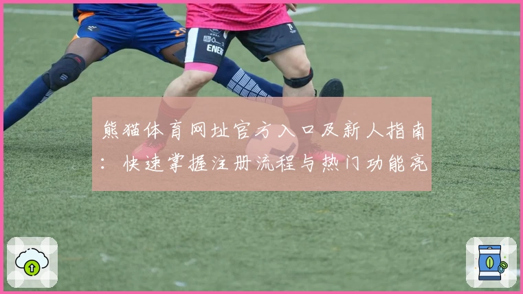 熊猫体育网址官方入口及新人指南:快速掌握注册流程与热门功能亮点
