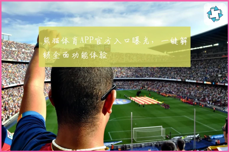 熊猫体育APP官方入口曝光，一键解锁全面功能体验