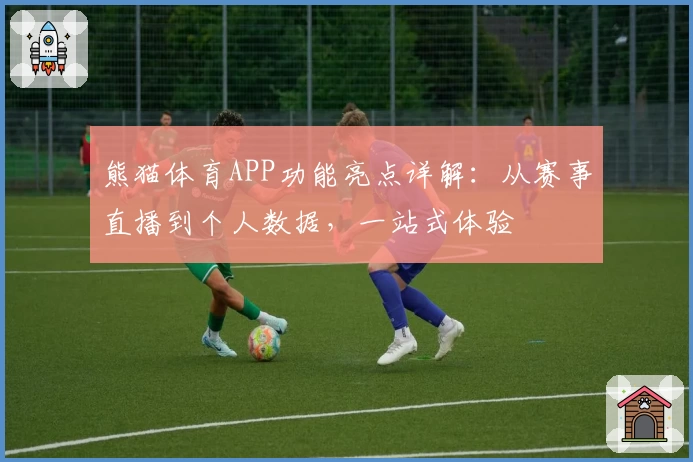 熊猫体育APP功能亮点详解：从赛事直播到个人数据，一站式体验