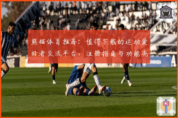 熊猫体育推荐：值得下载的运动爱好者交流平台，注册指南与功能亮点全解析