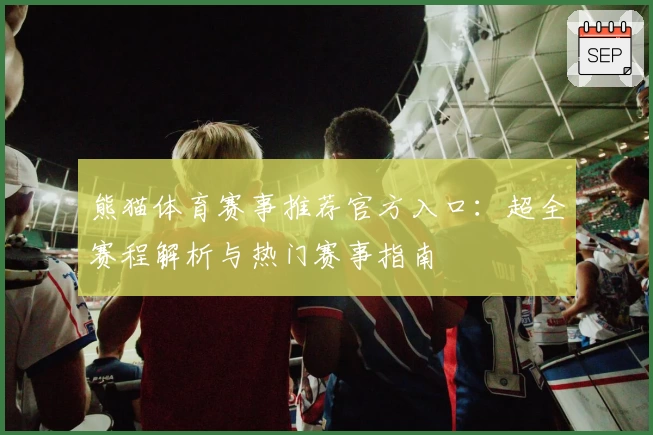 熊猫体育赛事推荐官方入口：超全赛程解析与热门赛事指南