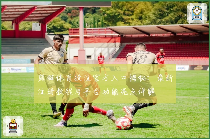 熊猫体育投注官方入口揭秘：最新注册教程与平台功能亮点详解