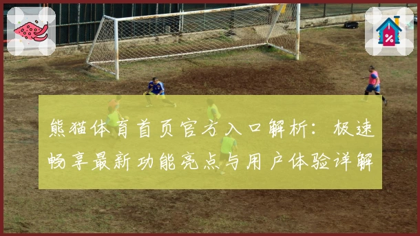 熊猫体育首页官方入口解析：极速畅享最新功能亮点与用户体验详解