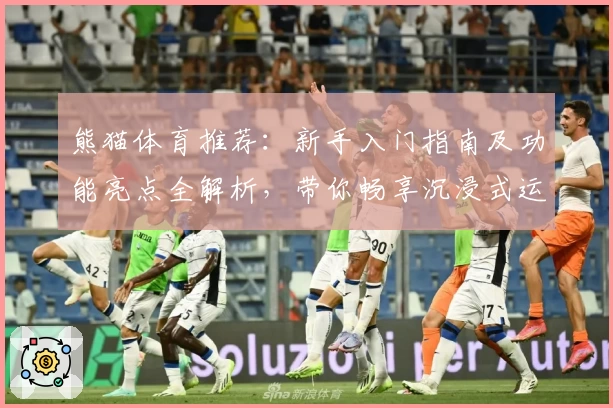 熊猫体育推荐：新手入门指南及功能亮点全解析，带你畅享沉浸式运动体验