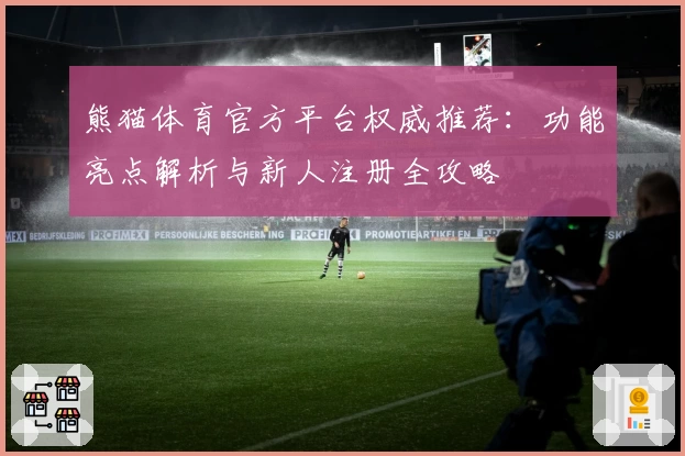 熊猫体育官方平台权威推荐：功能亮点解析与新人注册全攻略