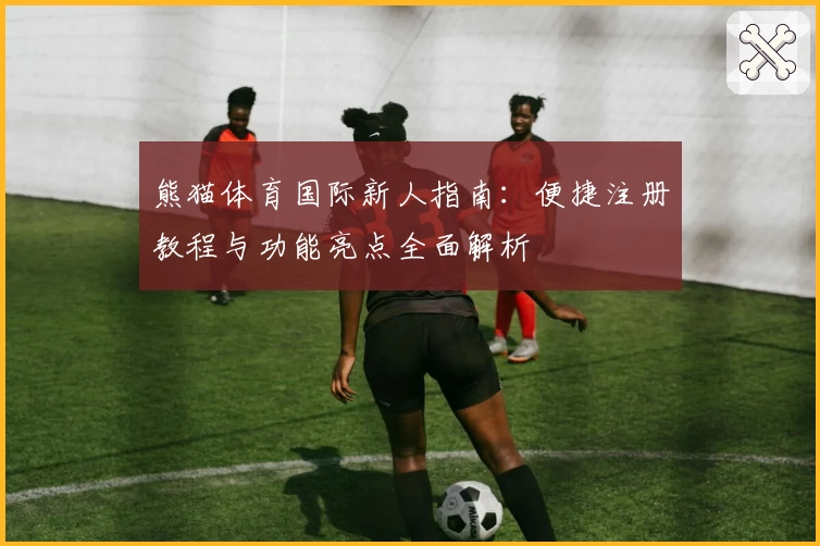 熊猫体育国际新人指南：便捷注册教程与功能亮点全面解析