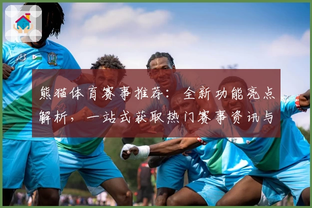熊猫体育赛事推荐：全新功能亮点解析，一站式获取热门赛事资讯与专业推荐