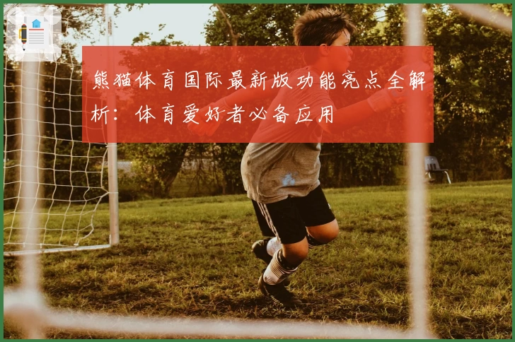 熊猫体育国际最新版功能亮点全解析：体育爱好者必备应用