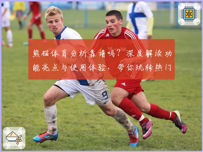 熊猫体育分析靠谱吗？深度解读功能亮点与使用体验，带你玩转热门赛事平台