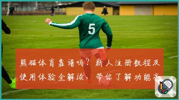熊猫体育靠谱吗？新人注册教程及使用体验全解读，带你了解功能亮点和年度口碑