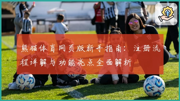 熊猫体育网页版新手指南：注册流程详解与功能亮点全面解析