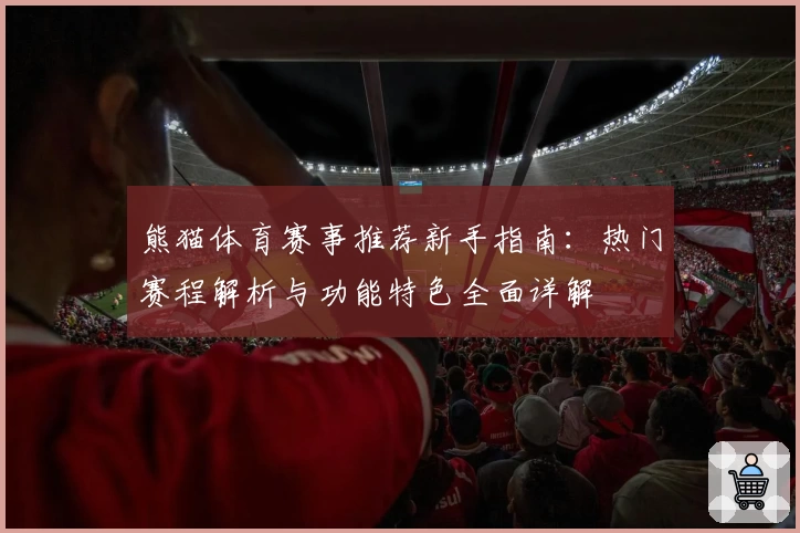熊猫体育赛事推荐新手指南：热门赛程解析与功能特色全面详解