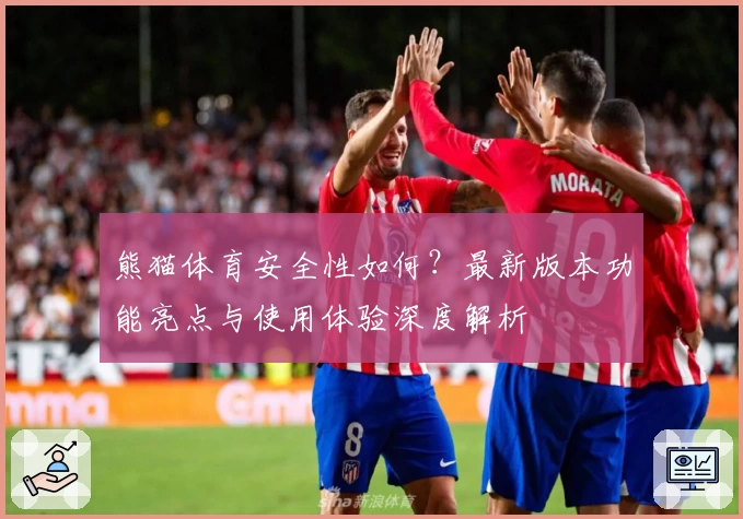 熊猫体育安全性如何？最新版本功能亮点与使用体验深度解析