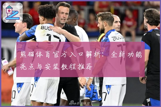 熊猫体育官方入口解析：全新功能亮点与安装教程推荐