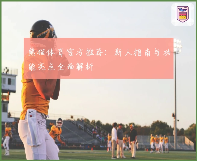 熊猫体育官方推荐：新人指南与功能亮点全面解析