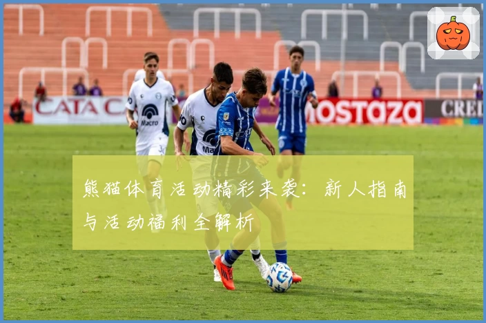 熊猫体育活动精彩来袭：新人指南与活动福利全解析