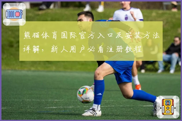 熊猫体育国际官方入口及安装方法详解，新人用户必看注册教程