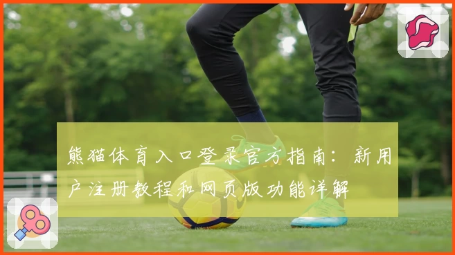 熊猫体育入口登录官方指南：新用户注册教程和网页版功能详解