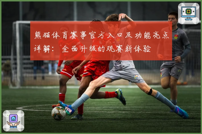 熊猫体育赛事官方入口及功能亮点详解:全面升级的观赛新体验