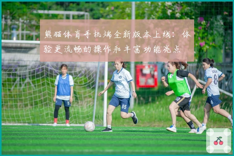 熊猫体育手机端全新版本上线：体验更流畅的操作和丰富功能亮点